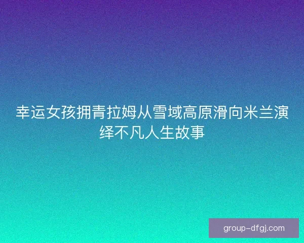 幸运女孩拥青拉姆从雪域高原滑向米兰演绎不凡人生故事