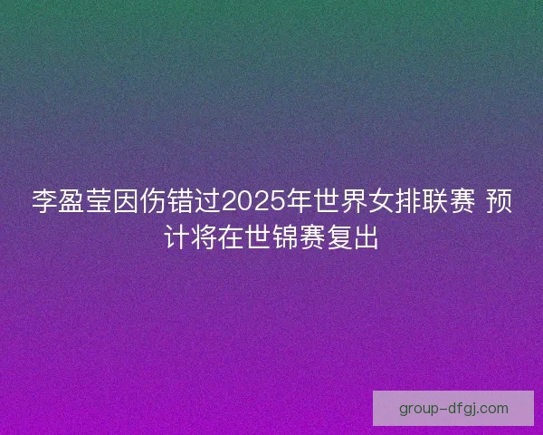 李盈莹因伤错过2025年世界女排联赛 预计将在世锦赛复出
