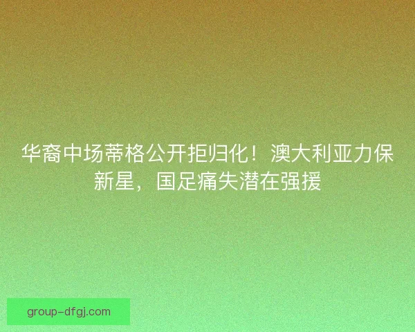 华裔中场蒂格公开拒归化！澳大利亚力保新星，国足痛失潜在强援